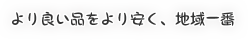 より良い品をより安く、地域一番